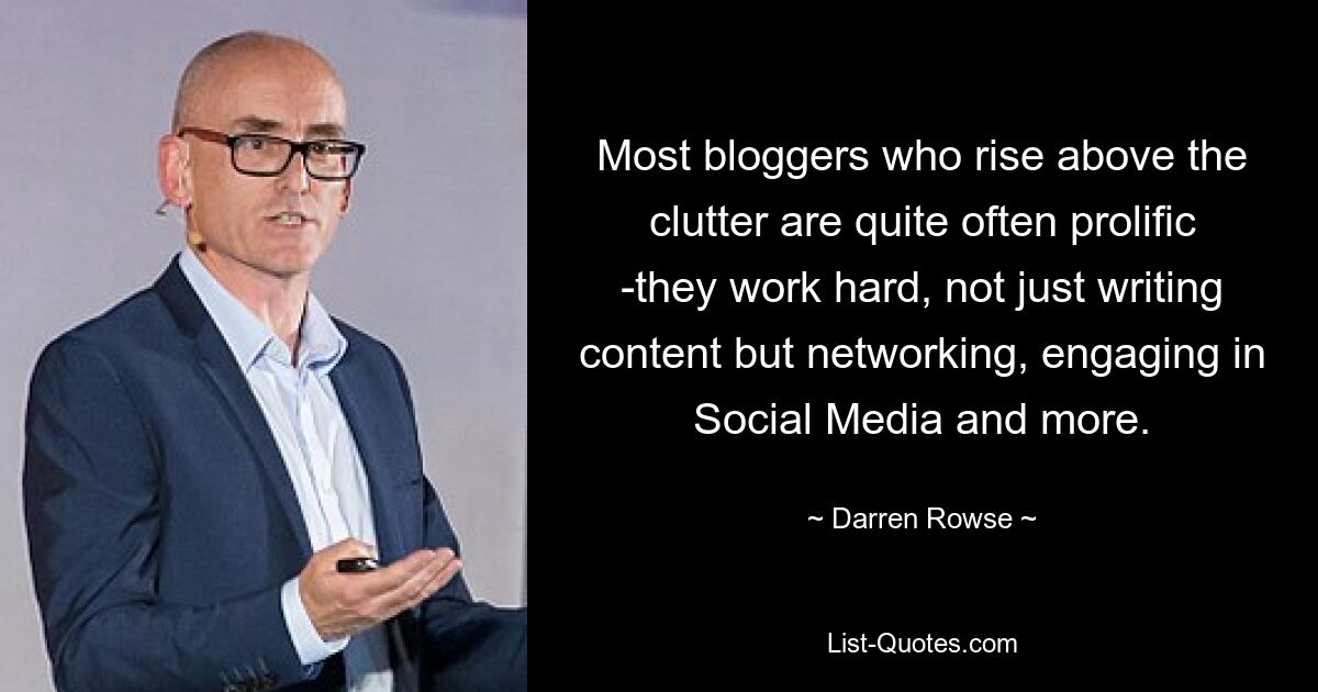 Most bloggers who rise above the clutter are quite often prolific -they work hard, not just writing content but networking, engaging in Social Media and more. — © Darren Rowse