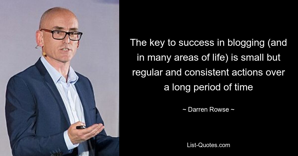 The key to success in blogging (and in many areas of life) is small but regular and consistent actions over a long period of time — © Darren Rowse