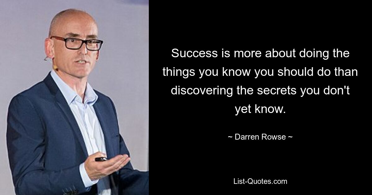 Success is more about doing the things you know you should do than discovering the secrets you don't yet know. — © Darren Rowse