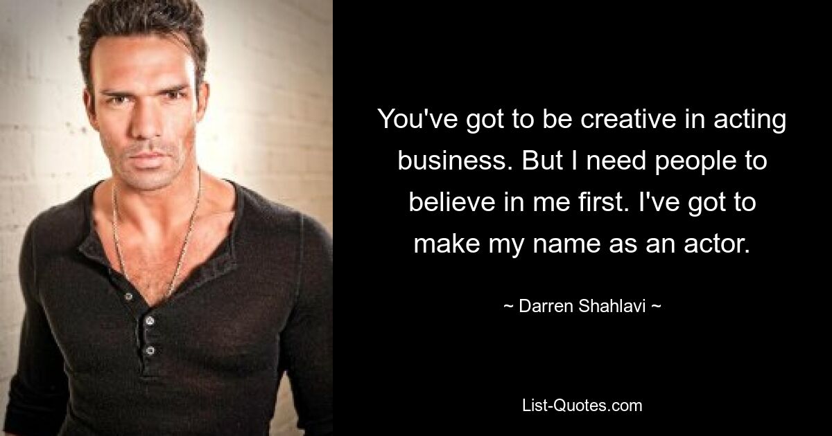 You've got to be creative in acting business. But I need people to believe in me first. I've got to make my name as an actor. — © Darren Shahlavi