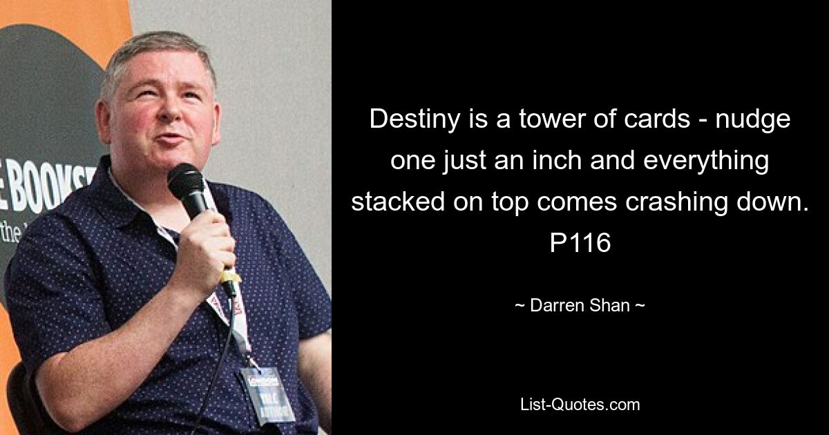 Destiny is a tower of cards - nudge one just an inch and everything stacked on top comes crashing down. P116 — © Darren Shan