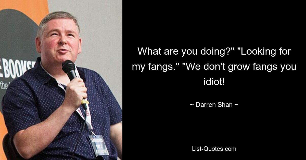 What are you doing?" "Looking for my fangs." "We don't grow fangs you idiot! — © Darren Shan