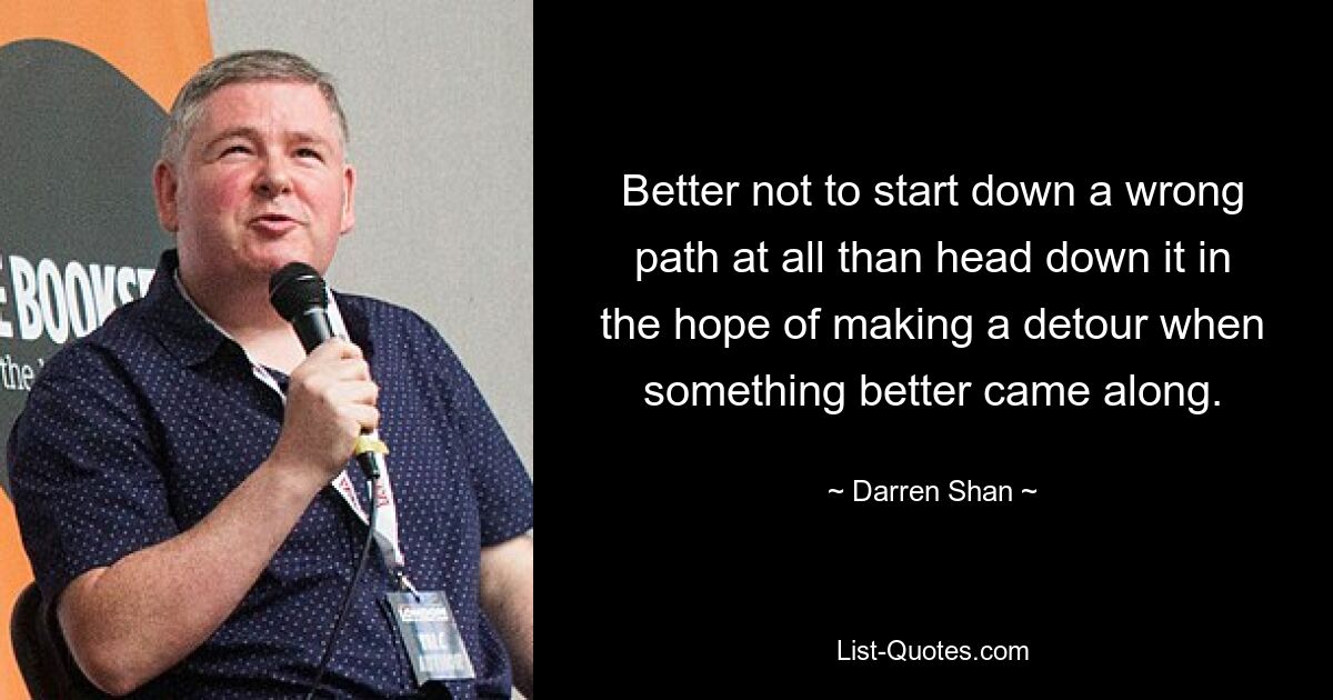 Es ist besser, gar nicht erst einen falschen Weg einzuschlagen, als ihn in der Hoffnung zu beschreiten, einen Umweg zu machen, wenn sich etwas Besseres ergibt. — © Darren Shan