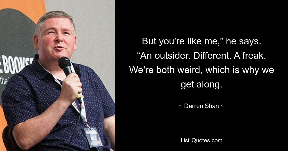 But you're like me,” he says. “An outsider. Different. A freak. We're both weird, which is why we get along. — © Darren Shan