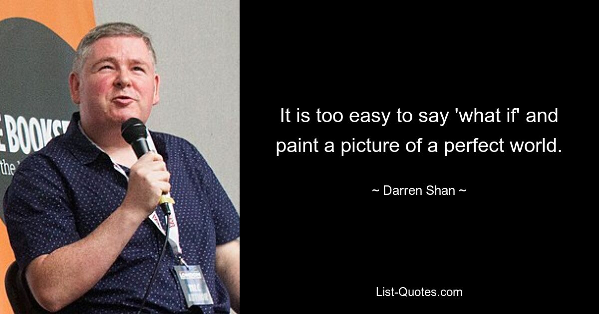 It is too easy to say 'what if' and paint a picture of a perfect world. — © Darren Shan