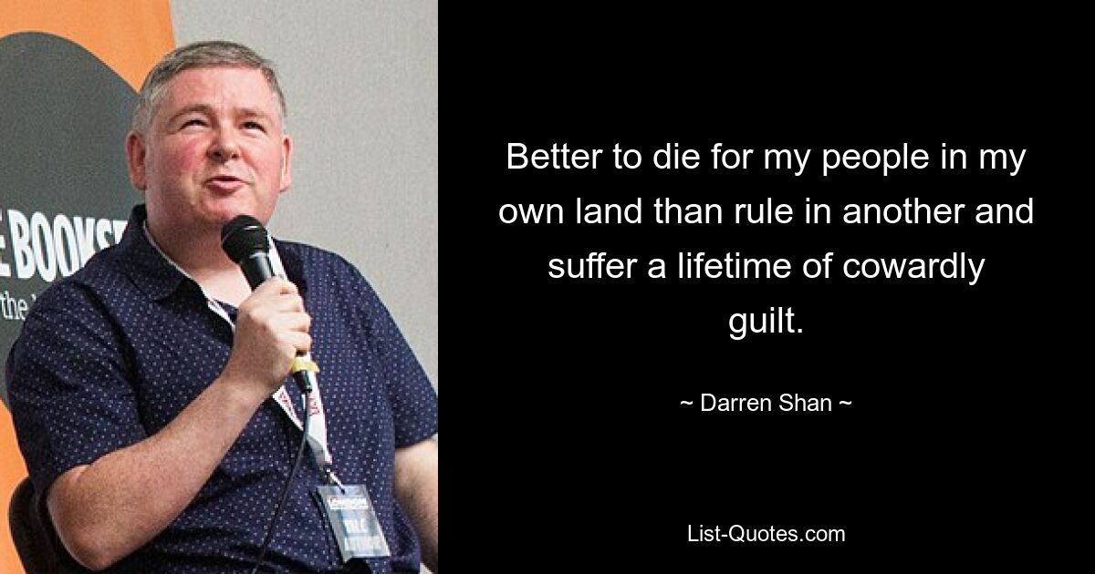 Better to die for my people in my own land than rule in another and suffer a lifetime of cowardly guilt. — © Darren Shan