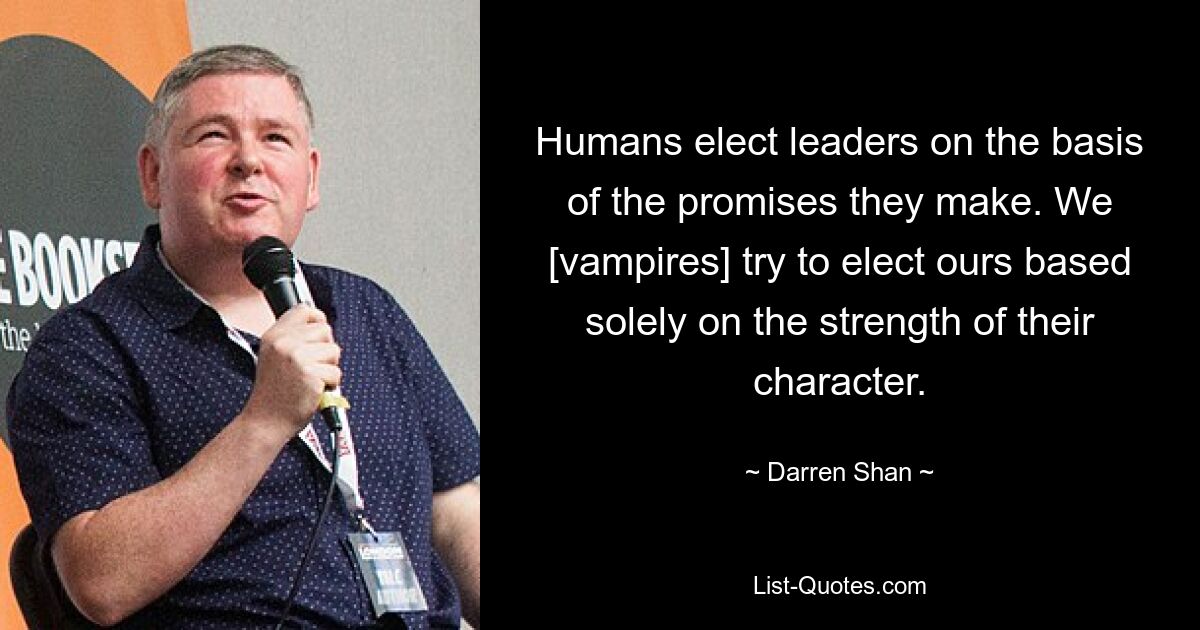 Humans elect leaders on the basis of the promises they make. We [vampires] try to elect ours based solely on the strength of their character. — © Darren Shan