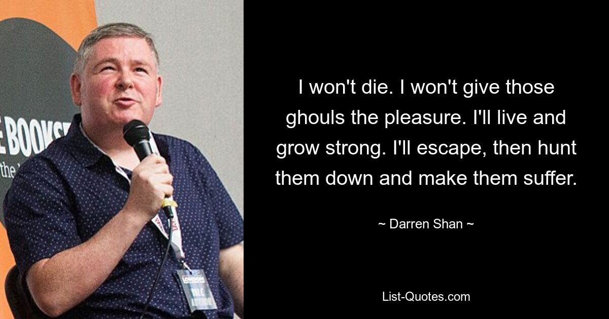 I won't die. I won't give those ghouls the pleasure. I'll live and grow strong. I'll escape, then hunt them down and make them suffer. — © Darren Shan