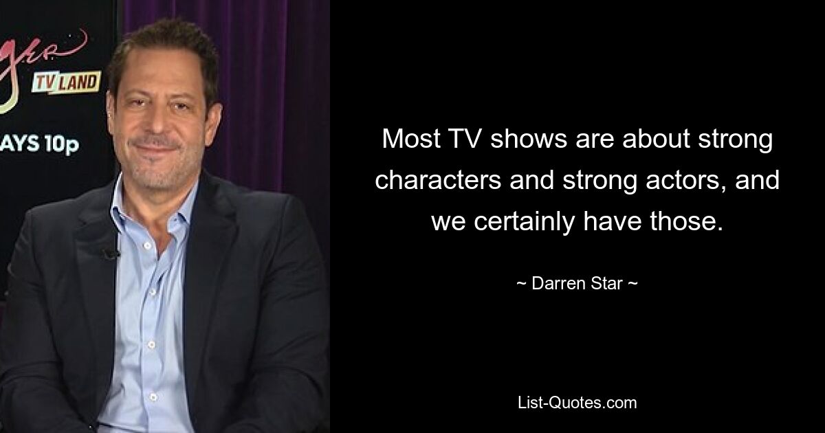 Most TV shows are about strong characters and strong actors, and we certainly have those. — © Darren Star