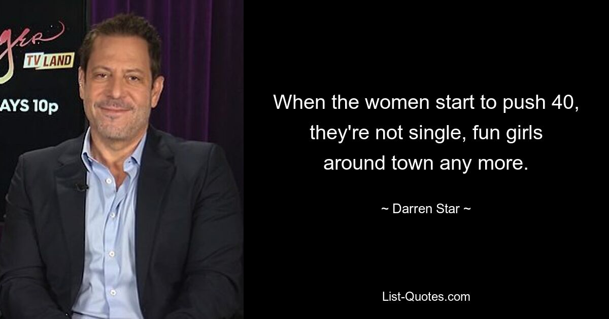 When the women start to push 40, they're not single, fun girls around town any more. — © Darren Star