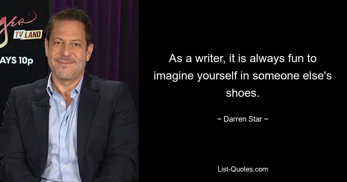 As a writer, it is always fun to imagine yourself in someone else's shoes. — © Darren Star