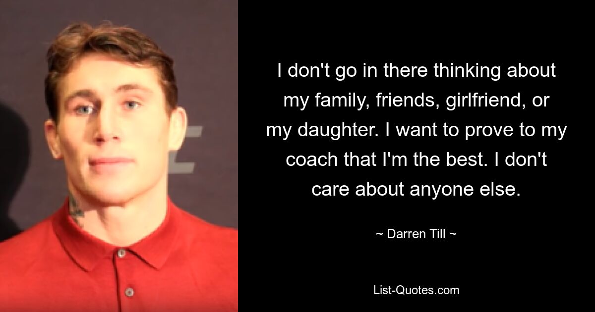 I don't go in there thinking about my family, friends, girlfriend, or my daughter. I want to prove to my coach that I'm the best. I don't care about anyone else. — © Darren Till