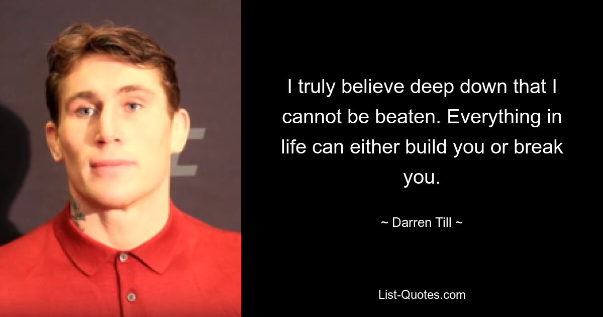 I truly believe deep down that I cannot be beaten. Everything in life can either build you or break you. — © Darren Till