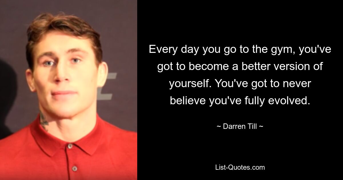 Every day you go to the gym, you've got to become a better version of yourself. You've got to never believe you've fully evolved. — © Darren Till