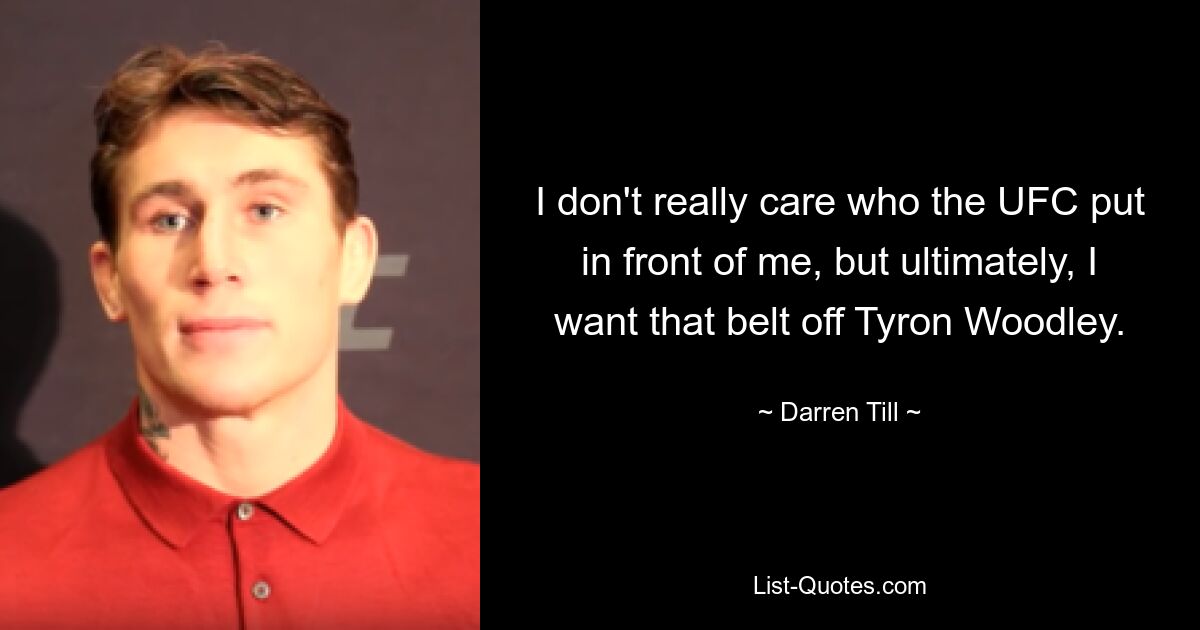 I don't really care who the UFC put in front of me, but ultimately, I want that belt off Tyron Woodley. — © Darren Till