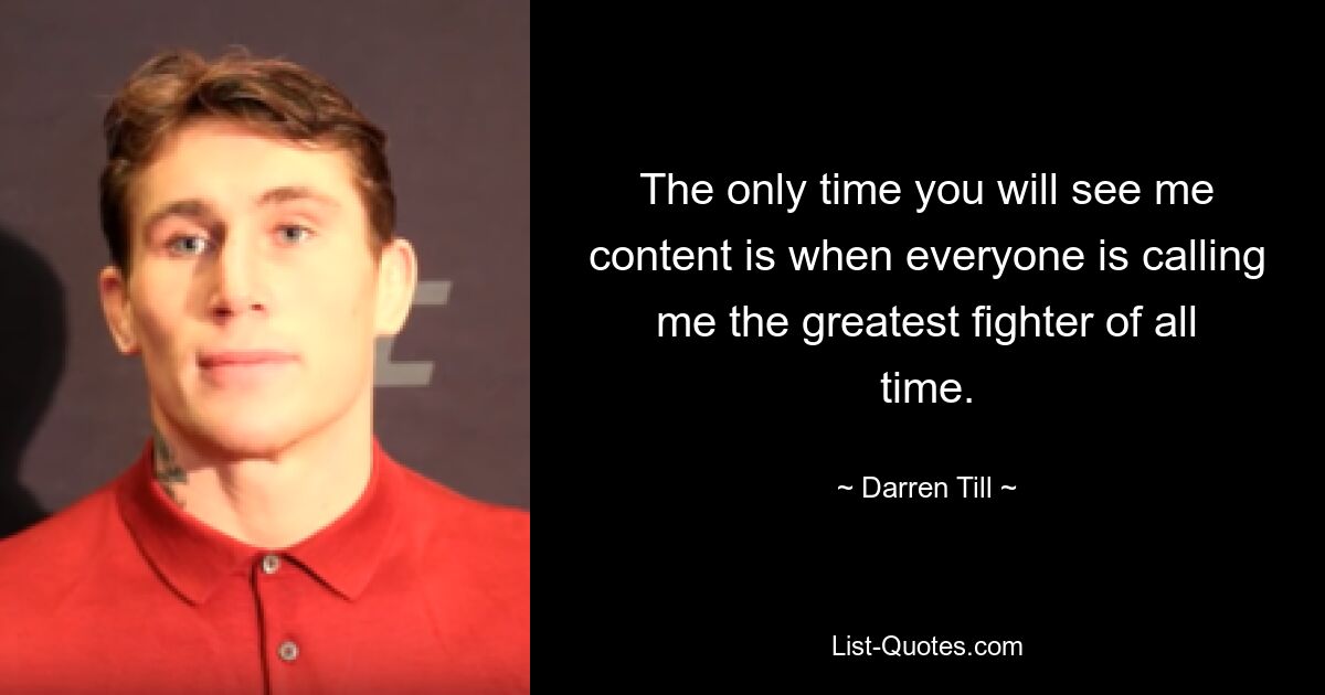 The only time you will see me content is when everyone is calling me the greatest fighter of all time. — © Darren Till