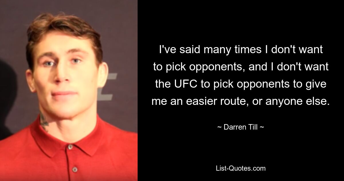 I've said many times I don't want to pick opponents, and I don't want the UFC to pick opponents to give me an easier route, or anyone else. — © Darren Till