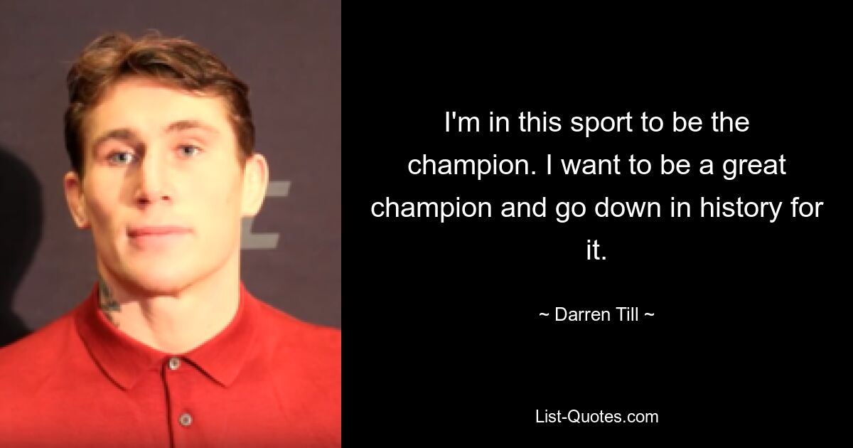 I'm in this sport to be the champion. I want to be a great champion and go down in history for it. — © Darren Till