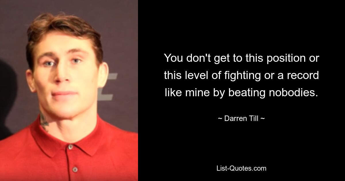 You don't get to this position or this level of fighting or a record like mine by beating nobodies. — © Darren Till