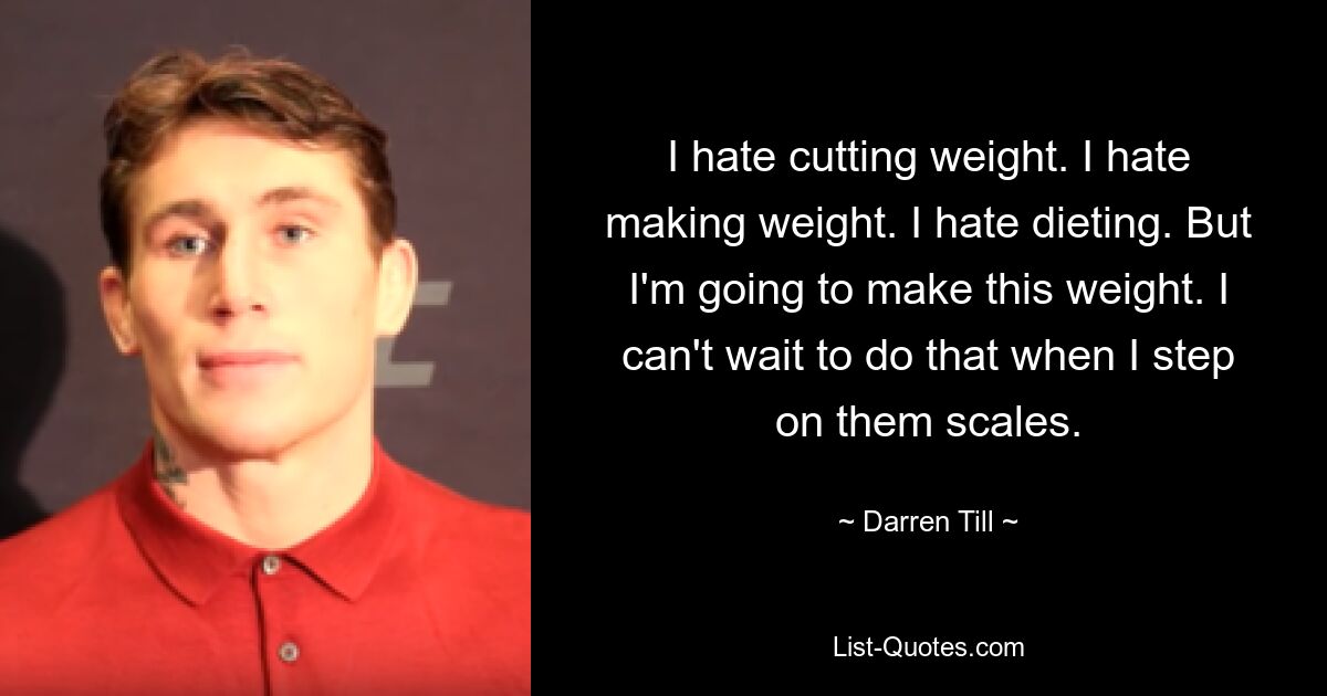 I hate cutting weight. I hate making weight. I hate dieting. But I'm going to make this weight. I can't wait to do that when I step on them scales. — © Darren Till