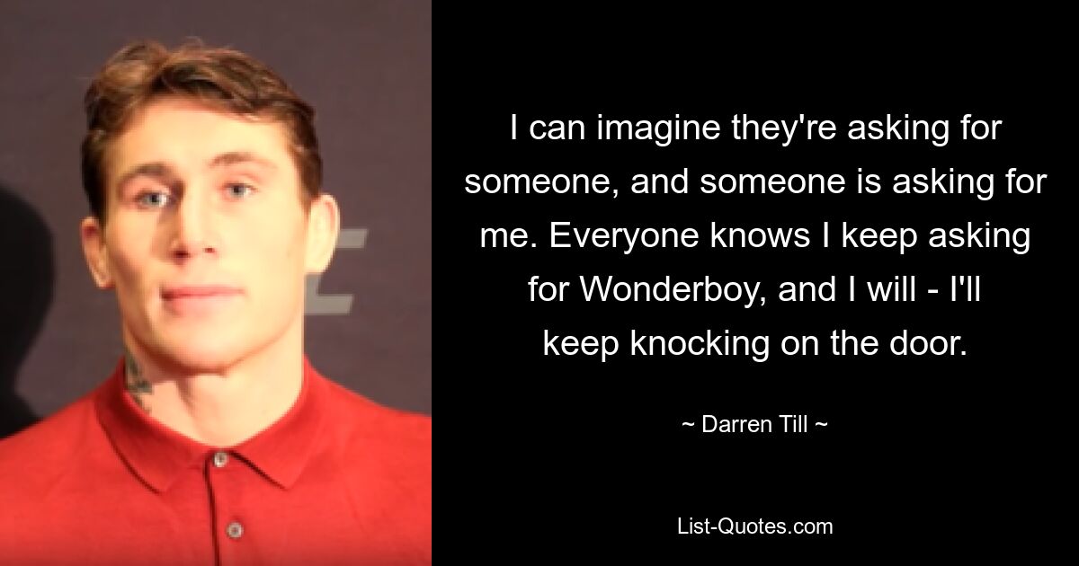 I can imagine they're asking for someone, and someone is asking for me. Everyone knows I keep asking for Wonderboy, and I will - I'll keep knocking on the door. — © Darren Till