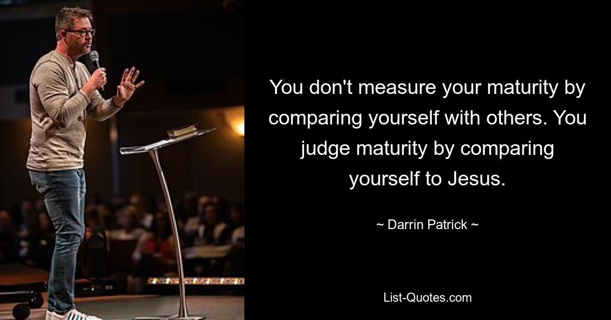 You don't measure your maturity by comparing yourself with others. You judge maturity by comparing yourself to Jesus. — © Darrin Patrick