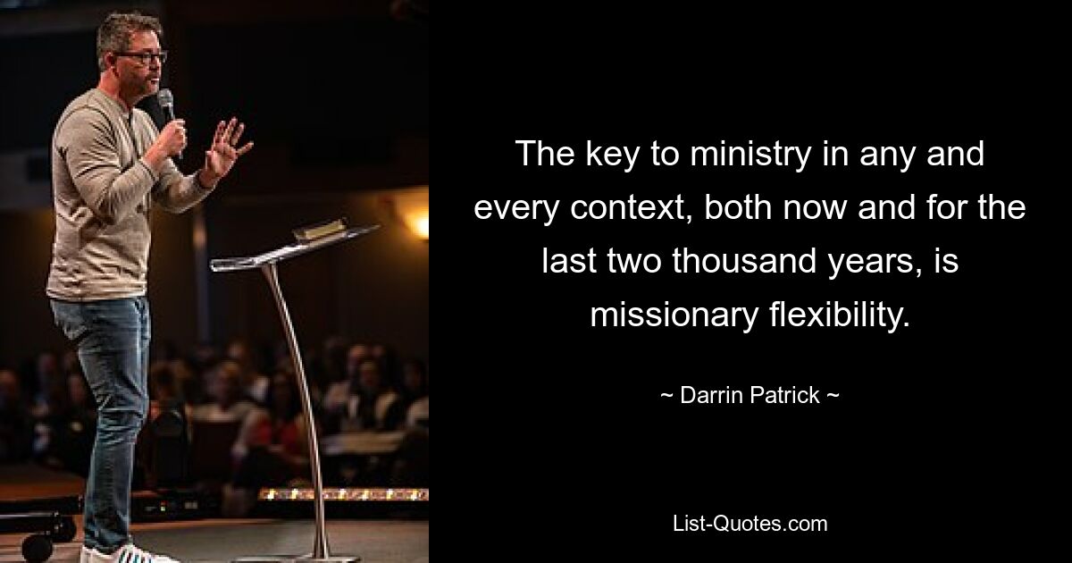 The key to ministry in any and every context, both now and for the last two thousand years, is missionary flexibility. — © Darrin Patrick