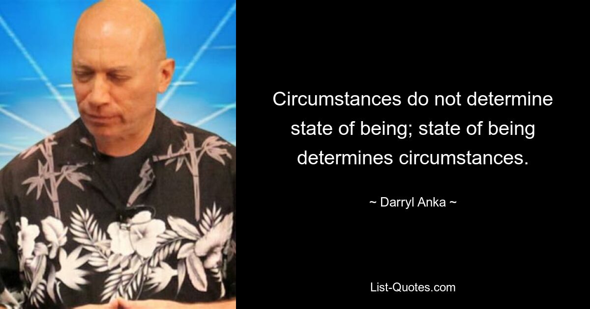 Circumstances do not determine state of being; state of being determines circumstances. — © Darryl Anka