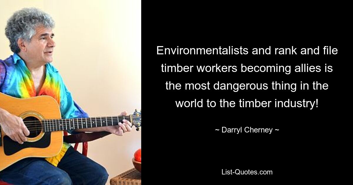 Environmentalists and rank and file timber workers becoming allies is the most dangerous thing in the world to the timber industry! — © Darryl Cherney