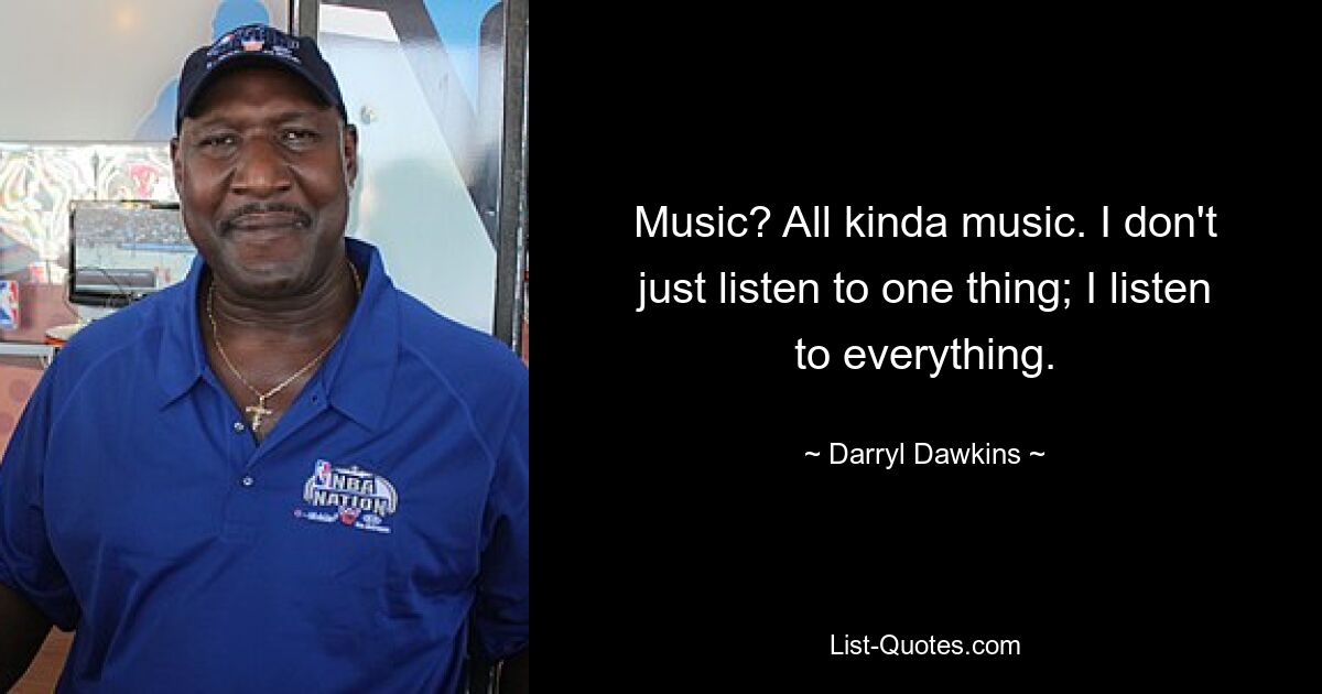 Music? All kinda music. I don't just listen to one thing; I listen to everything. — © Darryl Dawkins