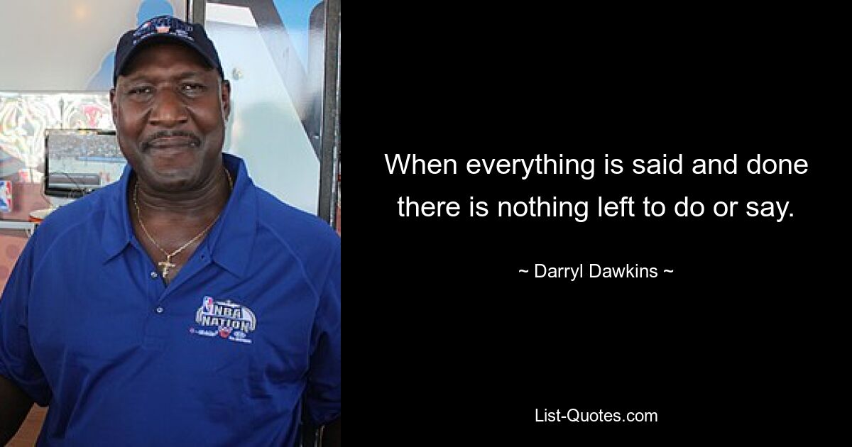 When everything is said and done there is nothing left to do or say. — © Darryl Dawkins