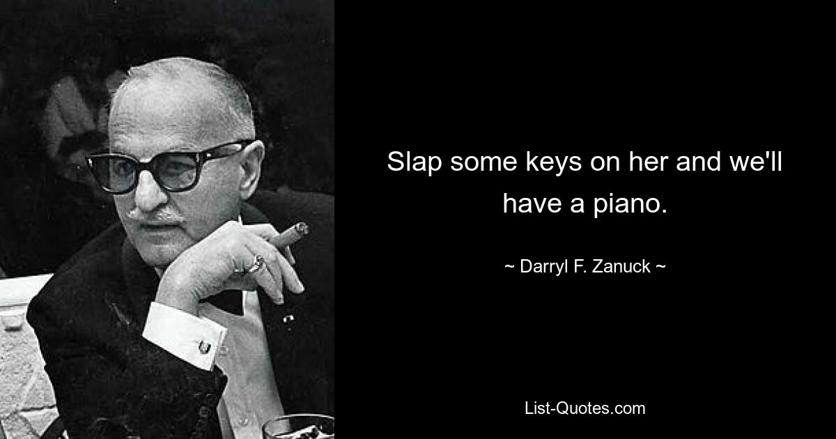 Slap some keys on her and we'll have a piano. — © Darryl F. Zanuck