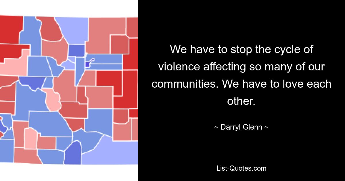 We have to stop the cycle of violence affecting so many of our communities. We have to love each other. — © Darryl Glenn