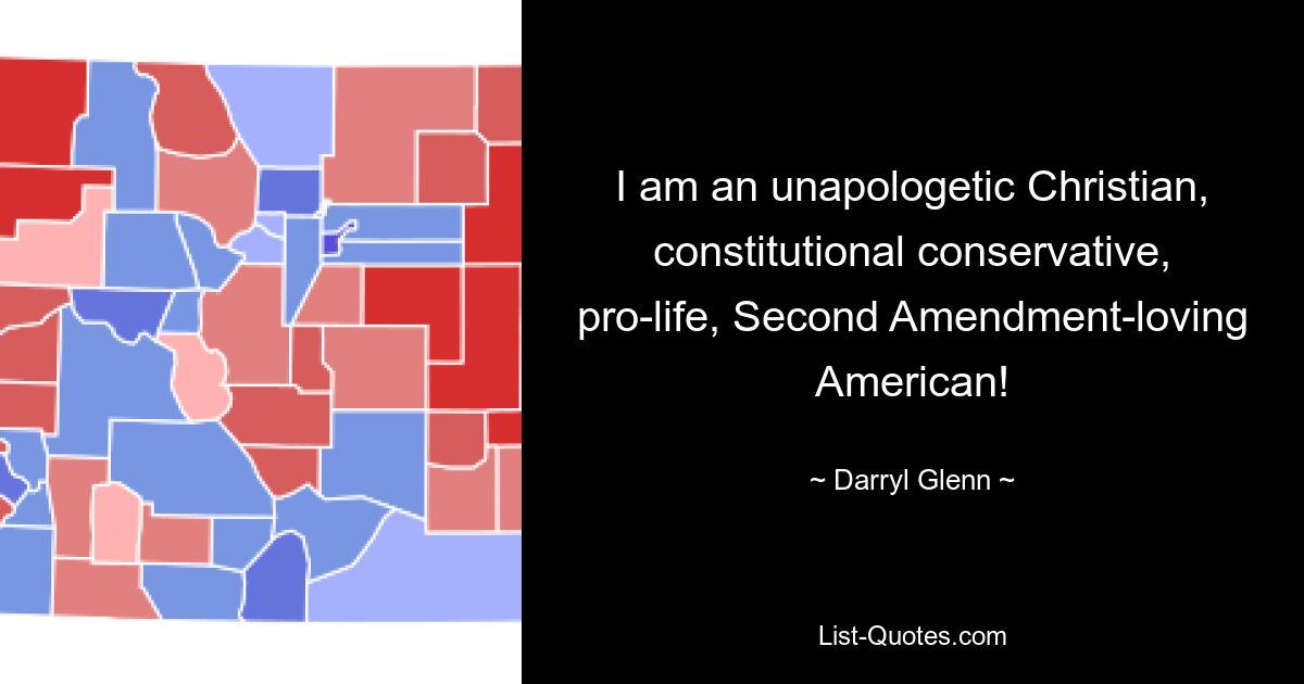 I am an unapologetic Christian, constitutional conservative, pro-life, Second Amendment-loving American! — © Darryl Glenn