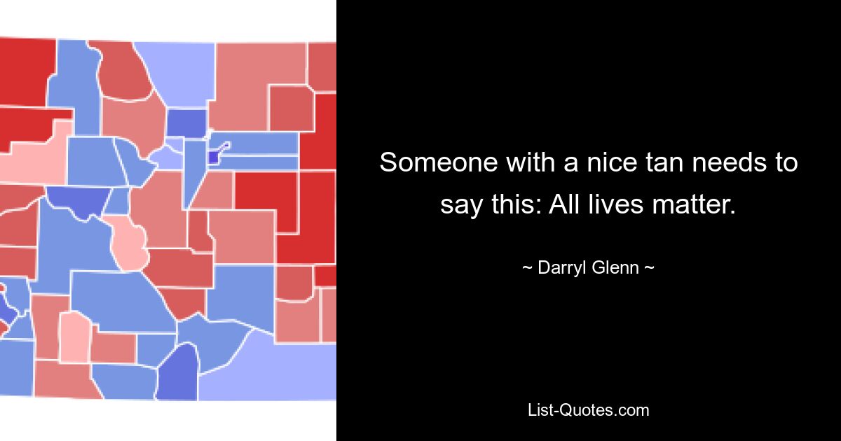 Someone with a nice tan needs to say this: All lives matter. — © Darryl Glenn