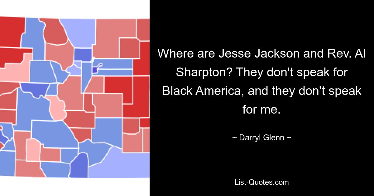 Where are Jesse Jackson and Rev. Al Sharpton? They don't speak for Black America, and they don't speak for me. — © Darryl Glenn