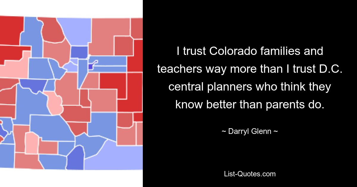 I trust Colorado families and teachers way more than I trust D.C. central planners who think they know better than parents do. — © Darryl Glenn