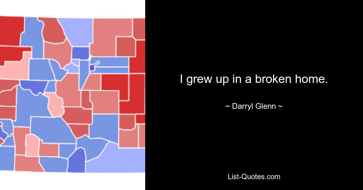 I grew up in a broken home. — © Darryl Glenn