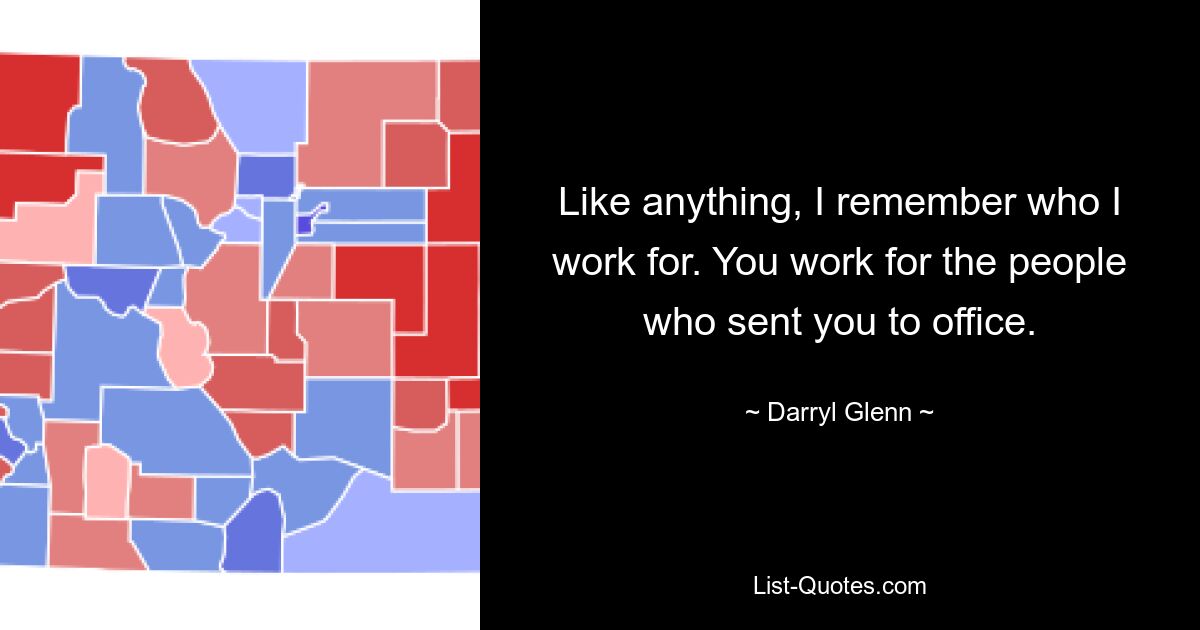 Like anything, I remember who I work for. You work for the people who sent you to office. — © Darryl Glenn