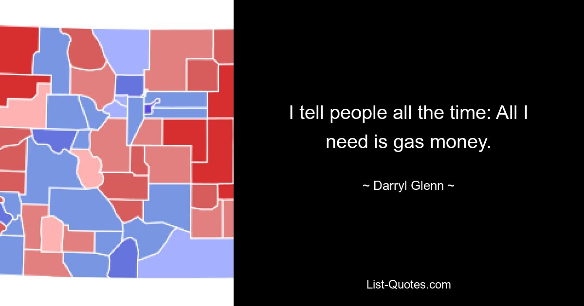 I tell people all the time: All I need is gas money. — © Darryl Glenn