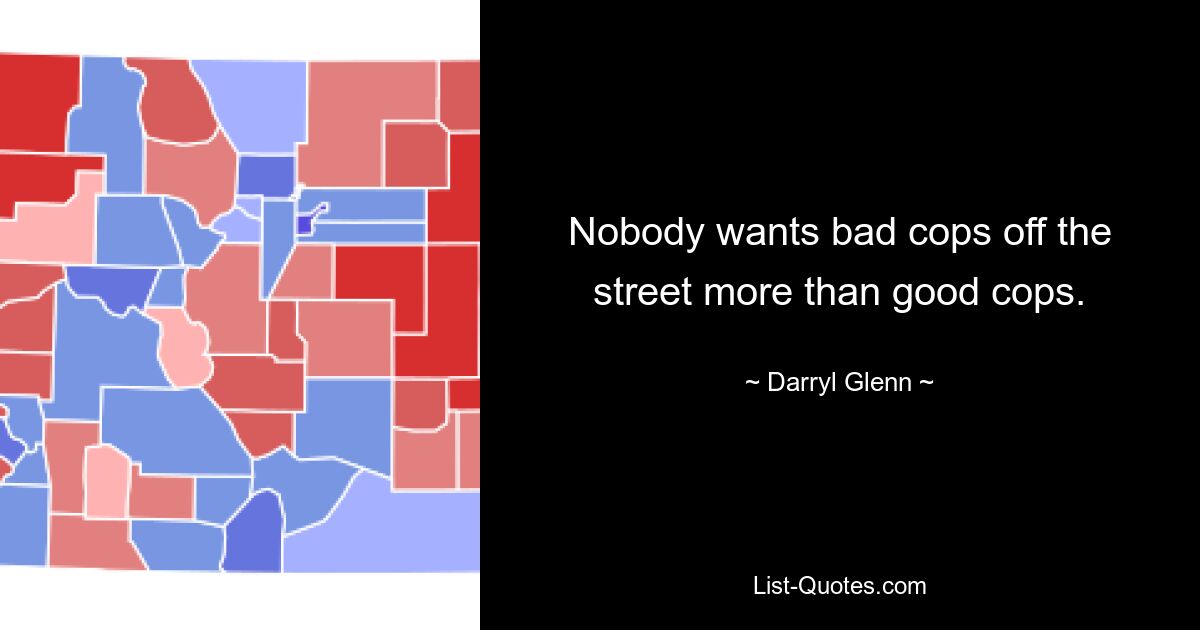 Nobody wants bad cops off the street more than good cops. — © Darryl Glenn