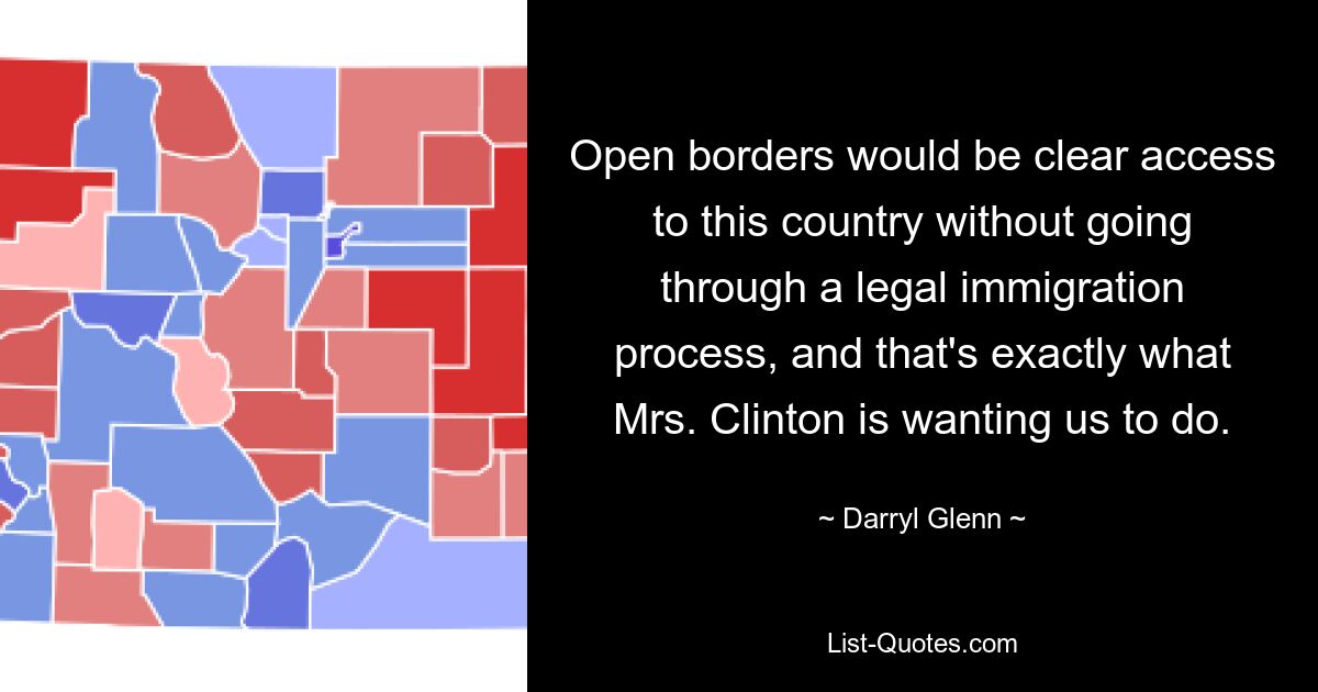 Open borders would be clear access to this country without going through a legal immigration process, and that's exactly what Mrs. Clinton is wanting us to do. — © Darryl Glenn