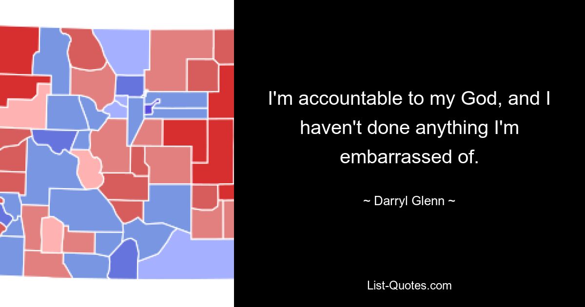 I'm accountable to my God, and I haven't done anything I'm embarrassed of. — © Darryl Glenn