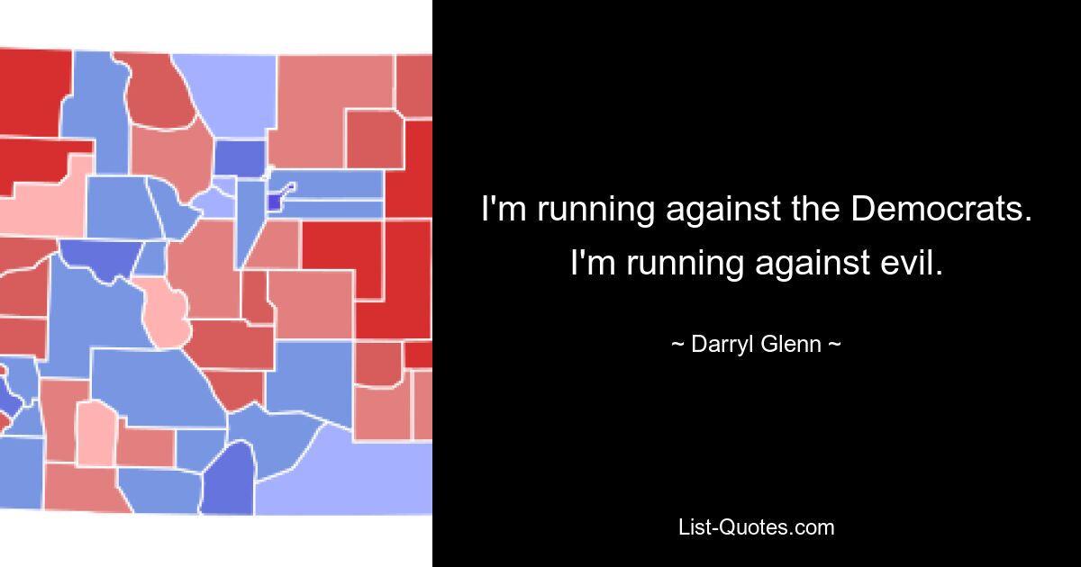 I'm running against the Democrats. I'm running against evil. — © Darryl Glenn