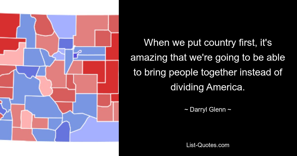 When we put country first, it's amazing that we're going to be able to bring people together instead of dividing America. — © Darryl Glenn