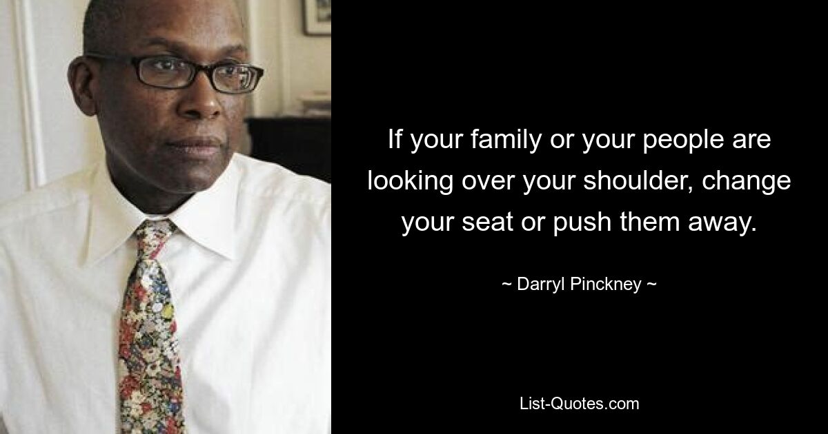 If your family or your people are looking over your shoulder, change your seat or push them away. — © Darryl Pinckney