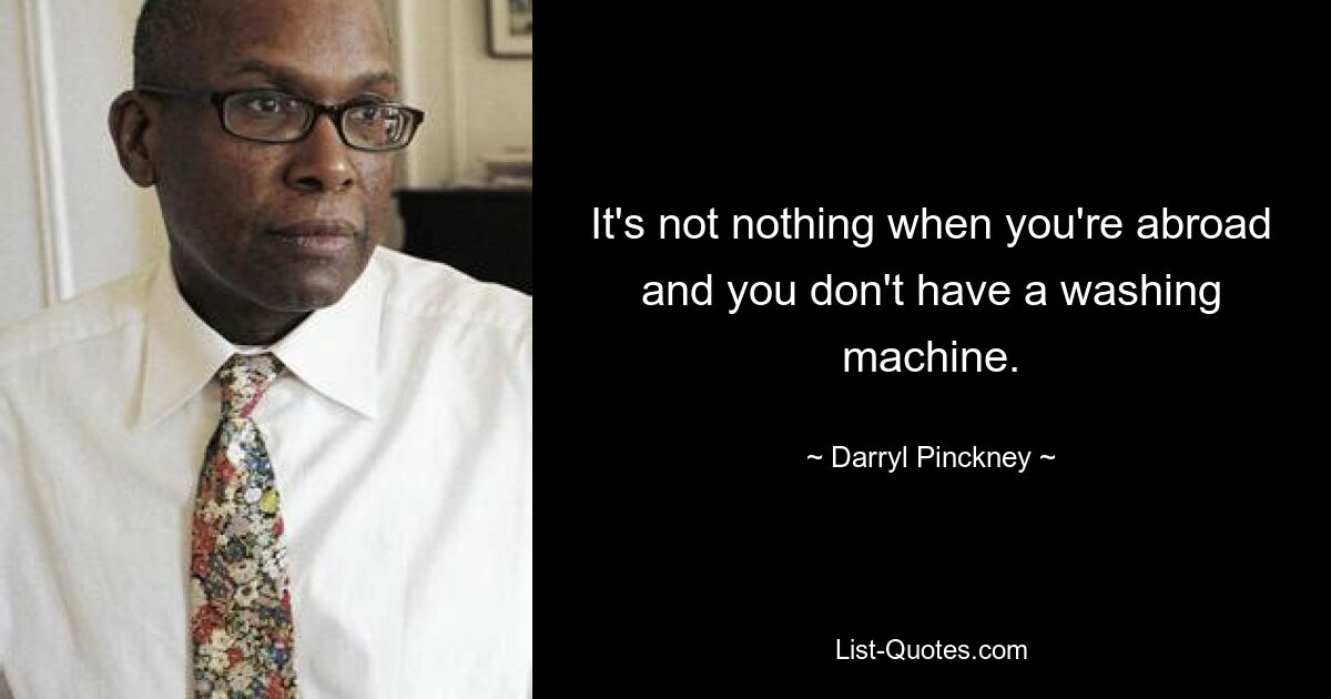 It's not nothing when you're abroad and you don't have a washing machine. — © Darryl Pinckney