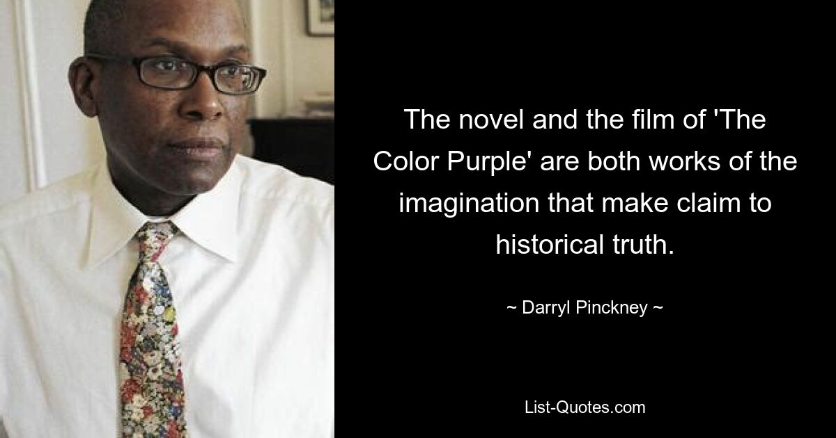 The novel and the film of 'The Color Purple' are both works of the imagination that make claim to historical truth. — © Darryl Pinckney