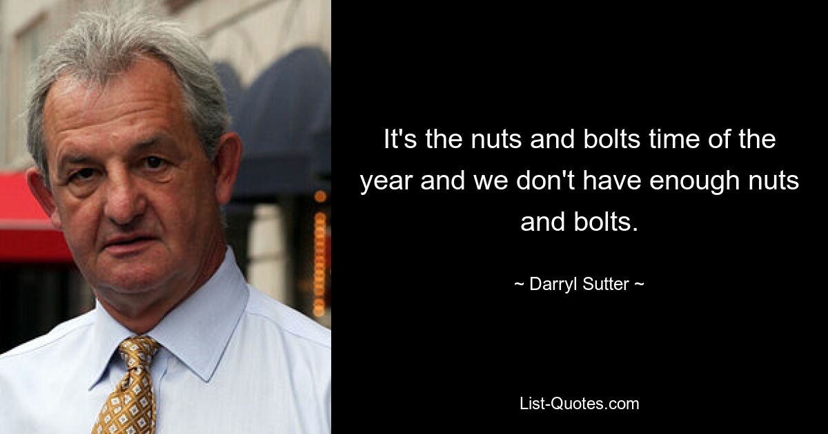 It's the nuts and bolts time of the year and we don't have enough nuts and bolts. — © Darryl Sutter