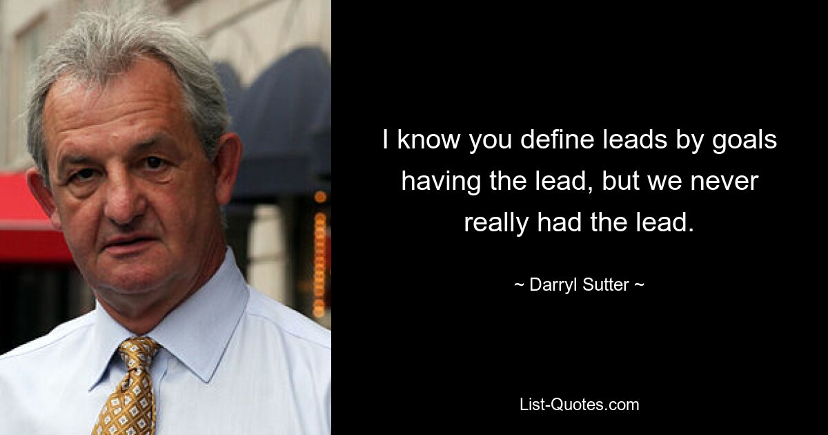 I know you define leads by goals having the lead, but we never really had the lead. — © Darryl Sutter